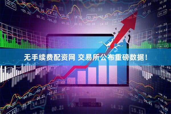 无手续费配资网 交易所公布重磅数据！