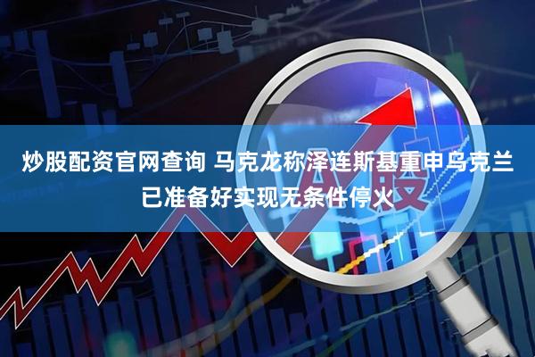 炒股配资官网查询 马克龙称泽连斯基重申乌克兰已准备好实现无条件停火