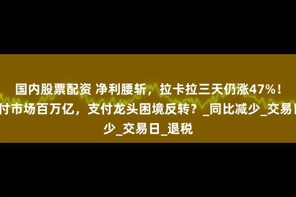 国内股票配资 净利腰斩，拉卡拉三天仍涨47%！跨境支付市场百万亿，支付龙头困境反转？_同比减少_交易日_退税