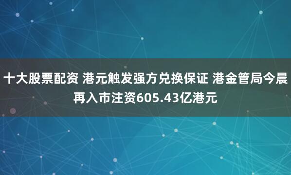十大股票配资 港元触发强方兑换保证 港金管局今晨再入市注资605.43亿港元