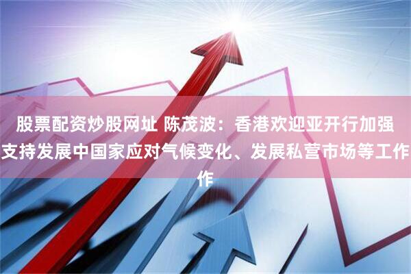 股票配资炒股网址 陈茂波：香港欢迎亚开行加强支持发展中国家应对气候变化、发展私营市场等工作