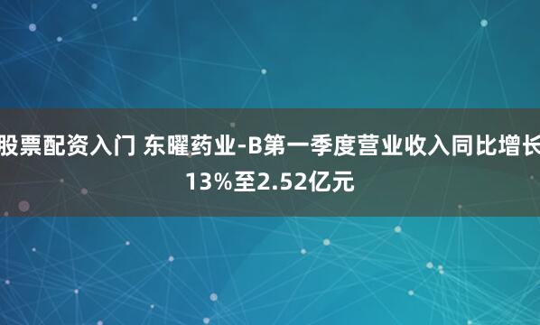 股票配资入门 东曜药业-B第一季度营业收入同比增长13%至2.52亿元