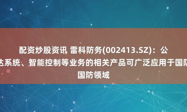 配资炒股资讯 雷科防务(002413.SZ)：公司雷达系统、智能控制等业务的相关产品可广泛应用于国防领域