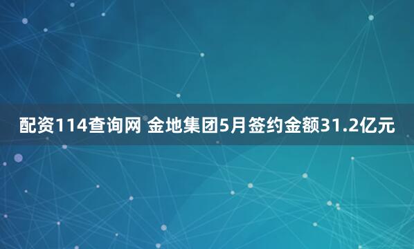 配资114查询网 金地集团5月签约金额31.2亿元