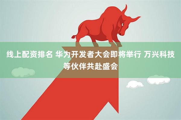 线上配资排名 华为开发者大会即将举行 万兴科技等伙伴共赴盛会