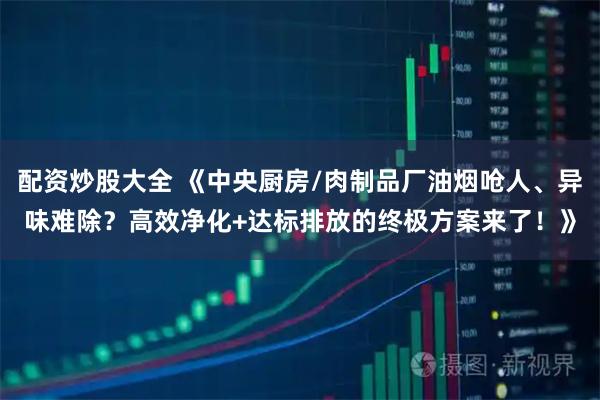 配资炒股大全 《中央厨房/肉制品厂油烟呛人、异味难除？高效净化+达标排放的终极方案来了！》