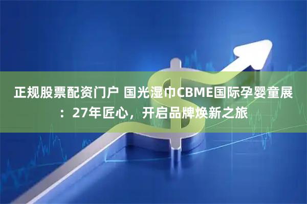 正规股票配资门户 国光湿巾CBME国际孕婴童展：27年匠心，开启品牌焕新之旅