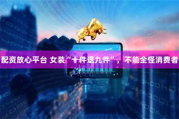 配资放心平台 女装“十件退九件”，不能全怪消费者