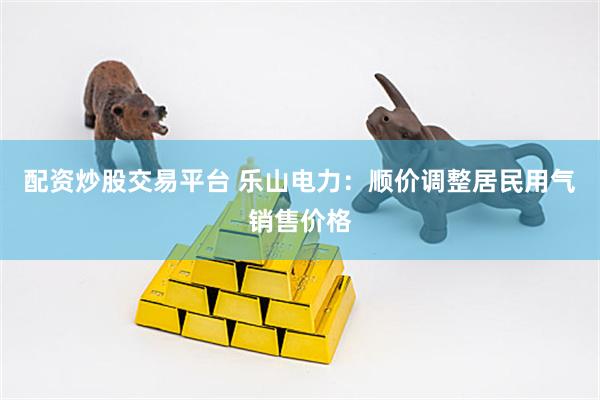 配资炒股交易平台 乐山电力：顺价调整居民用气销售价格