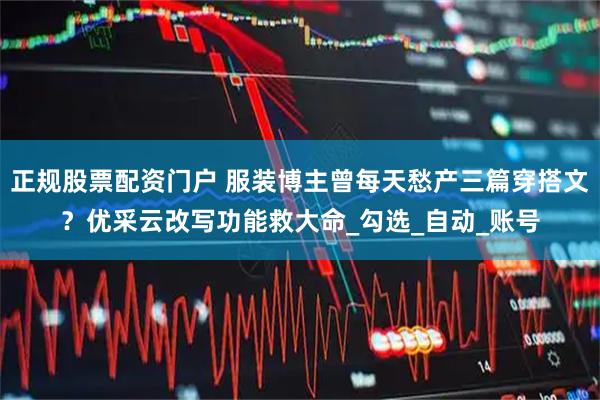 正规股票配资门户 服装博主曾每天愁产三篇穿搭文？优采云改写功能救大命_勾选_自动_账号