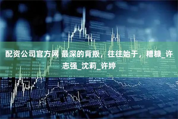 配资公司官方网 最深的背叛，往往始于，糟糠_许志强_沈莉_许婷