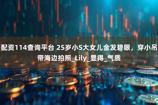 配资114查询平台 25岁小S大女儿金发碧眼，穿小吊带海边拍照_Lily_显得_气质