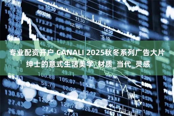专业配资开户 CANALI 2025秋冬系列广告大片 绅士的意式生活美学_材质_当代_灵感