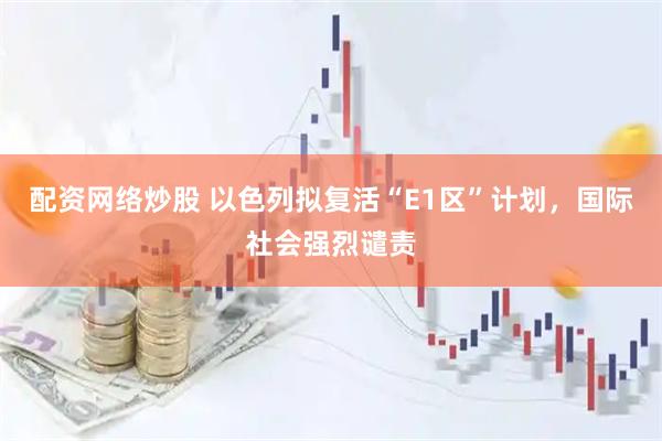 配资网络炒股 以色列拟复活“E1区”计划，国际社会强烈谴责