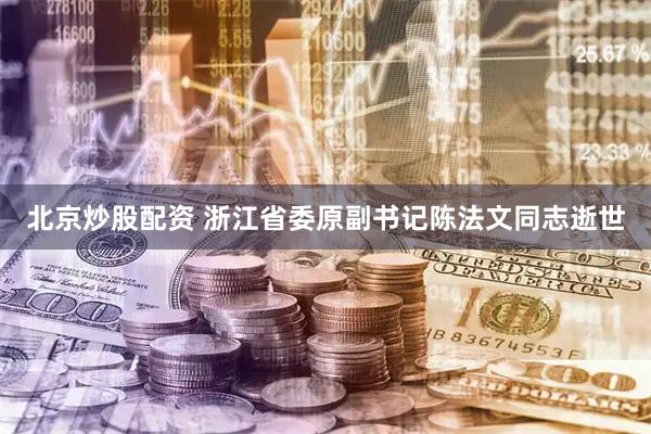 北京炒股配资 浙江省委原副书记陈法文同志逝世