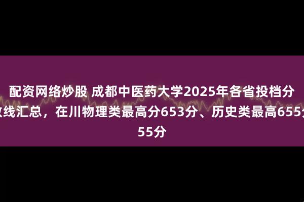 配资网络炒股 成都中医药大学2025年各省投档分数线汇总，在川物理类最高分653分、历史类最高655分