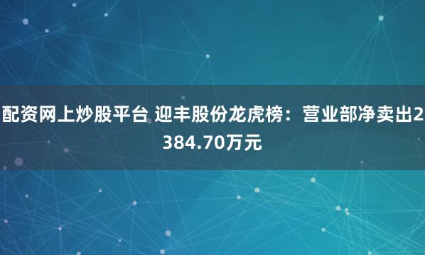 配资网上炒股平台 迎丰股份龙虎榜：营业部净卖出2384.70万元