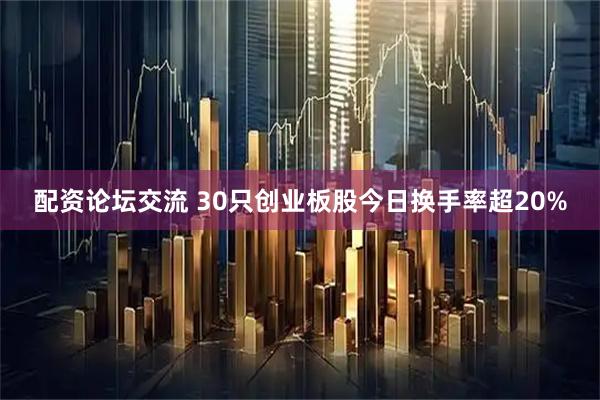 配资论坛交流 30只创业板股今日换手率超20%