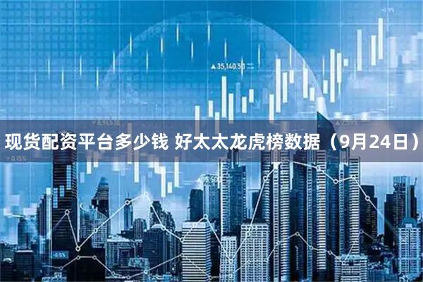 现货配资平台多少钱 好太太龙虎榜数据（9月24日）