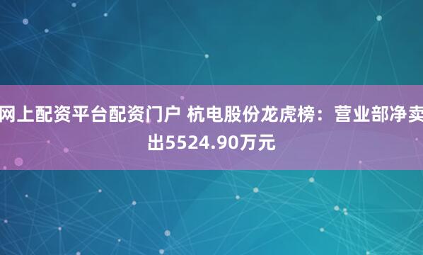 网上配资平台配资门户 杭电股份龙虎榜：营业部净卖出5524.90万元