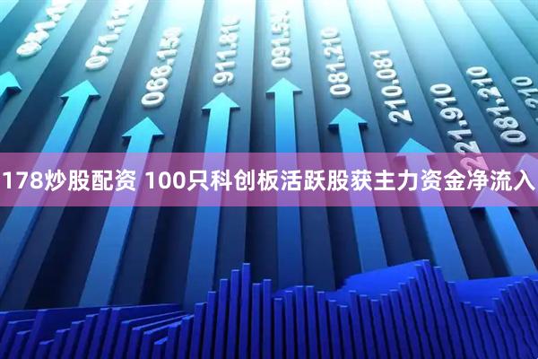 178炒股配资 100只科创板活跃股获主力资金净流入