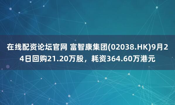 在线配资论坛官网 富智康集团(02038.HK)9月24日回购21.20万股，耗资364.60万港元