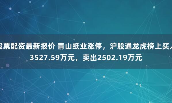 股票配资最新报价 青山纸业涨停，沪股通龙虎榜上买入3527.59万元，卖出2502.19万元