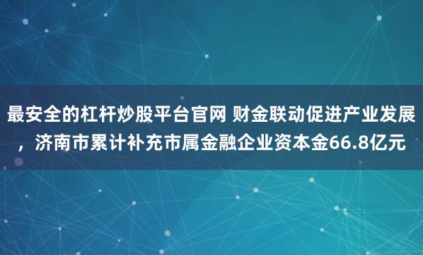 最安全的杠杆炒股平台官网 财金联动促进产业发展，济南市累计补充市属金融企业资本金66.8亿元