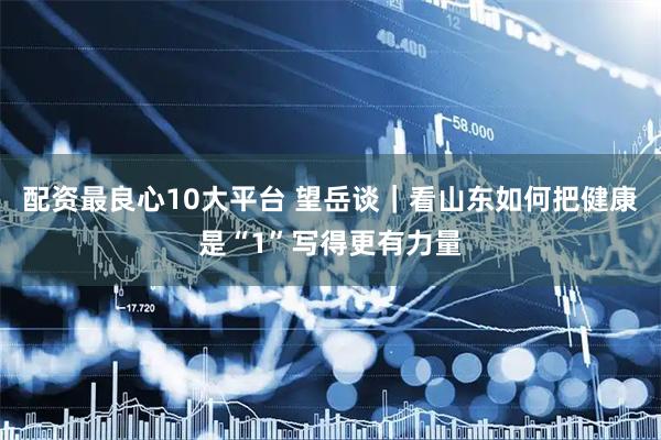 配资最良心10大平台 望岳谈｜看山东如何把健康是“1”写得更有力量