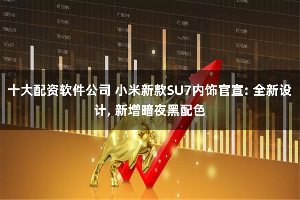 十大配资软件公司 小米新款SU7内饰官宣: 全新设计, 新增暗夜黑配色