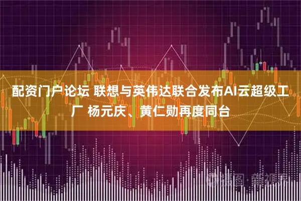 配资门户论坛 联想与英伟达联合发布AI云超级工厂 杨元庆、黄仁勋再度同台