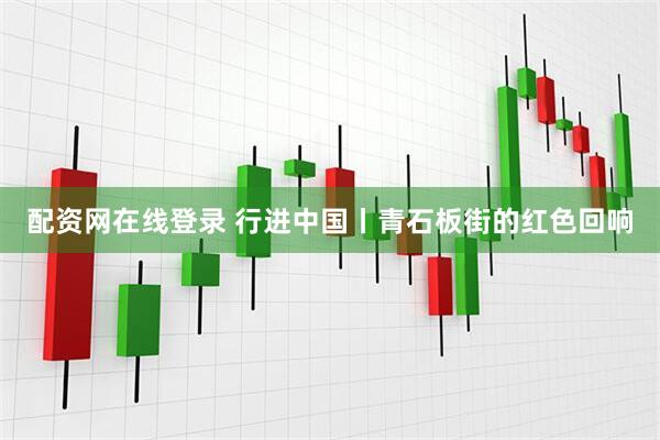 配资网在线登录 行进中国丨青石板街的红色回响