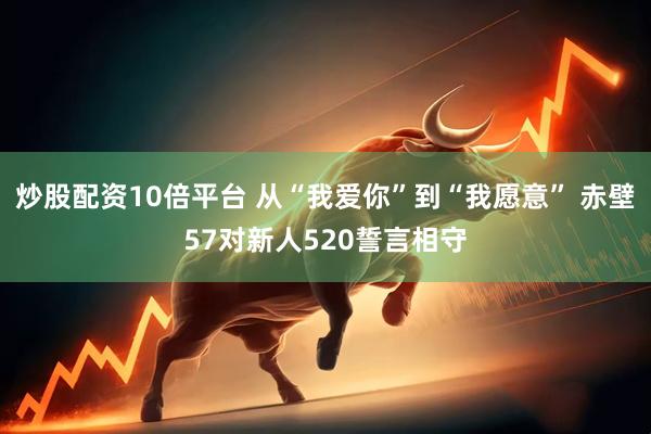 炒股配资10倍平台 从“我爱你”到“我愿意” 赤壁57对新人520誓言相守