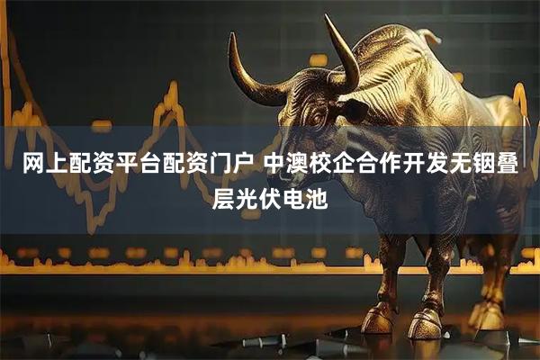 网上配资平台配资门户 中澳校企合作开发无铟叠层光伏电池