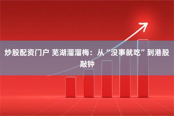 炒股配资门户 芜湖溜溜梅：从“没事就吃”到港股敲钟