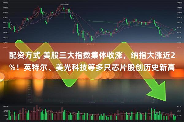 配资方式 美股三大指数集体收涨,纳指大涨近2%!英特尔、美光科技等多只芯片股创历史新高