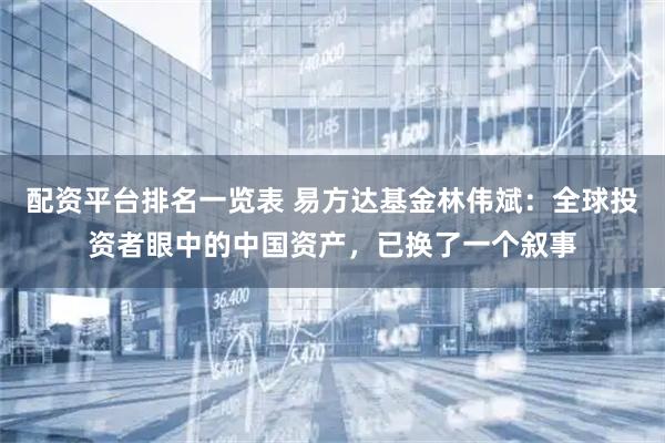 配资平台排名一览表 易方达基金林伟斌：全球投资者眼中的中国资产，已换了一个叙事