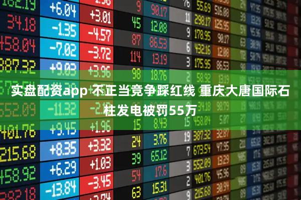 实盘配资app 不正当竞争踩红线 重庆大唐国际石柱发电被罚55万